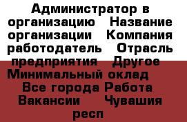 Администратор в организацию › Название организации ­ Компания-работодатель › Отрасль предприятия ­ Другое › Минимальный оклад ­ 1 - Все города Работа » Вакансии   . Чувашия респ.